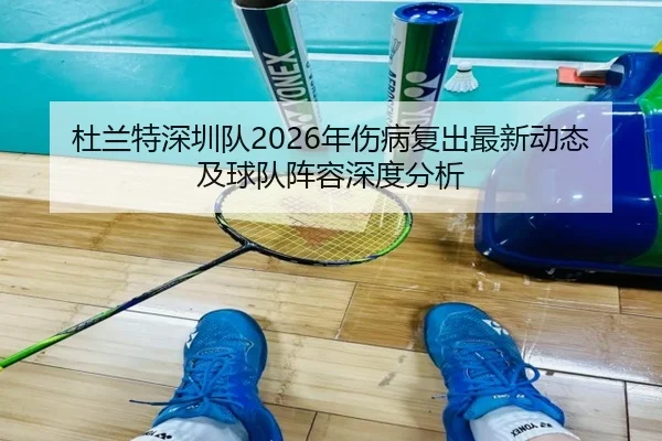 杜兰特深圳队2026年伤病复出最新动态及球队阵容深度分析