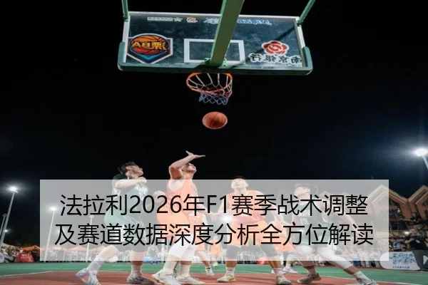 法拉利2026年F1赛季战术调整及赛道数据深度分析全方位解读