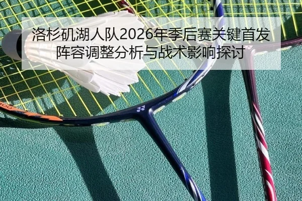 洛杉矶湖人队2026年季后赛关键首发阵容调整分析与战术影响探讨