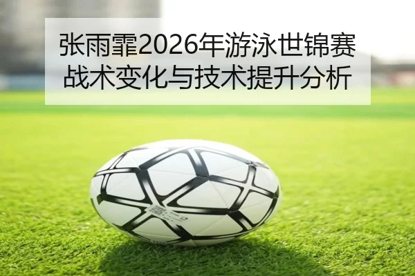 张雨霏2026年游泳世锦赛战术变化与技术提升分析