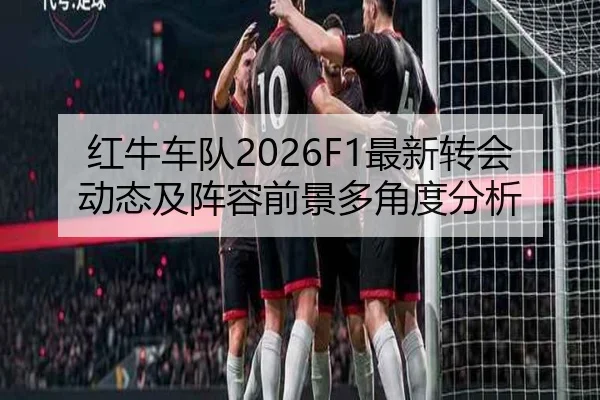红牛车队2026F1最新转会动态及阵容前景多角度分析