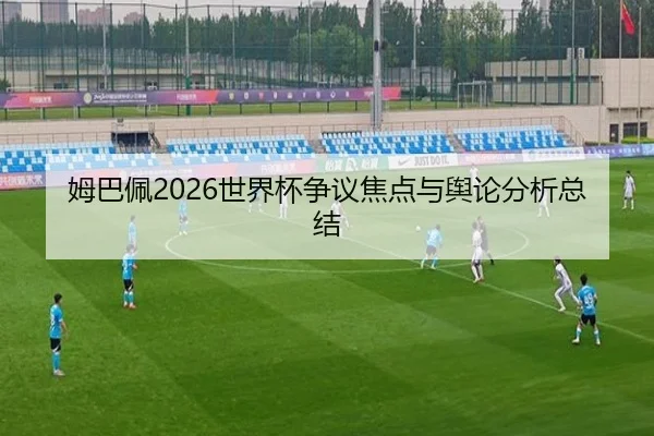 姆巴佩2026世界杯争议焦点与舆论分析总结