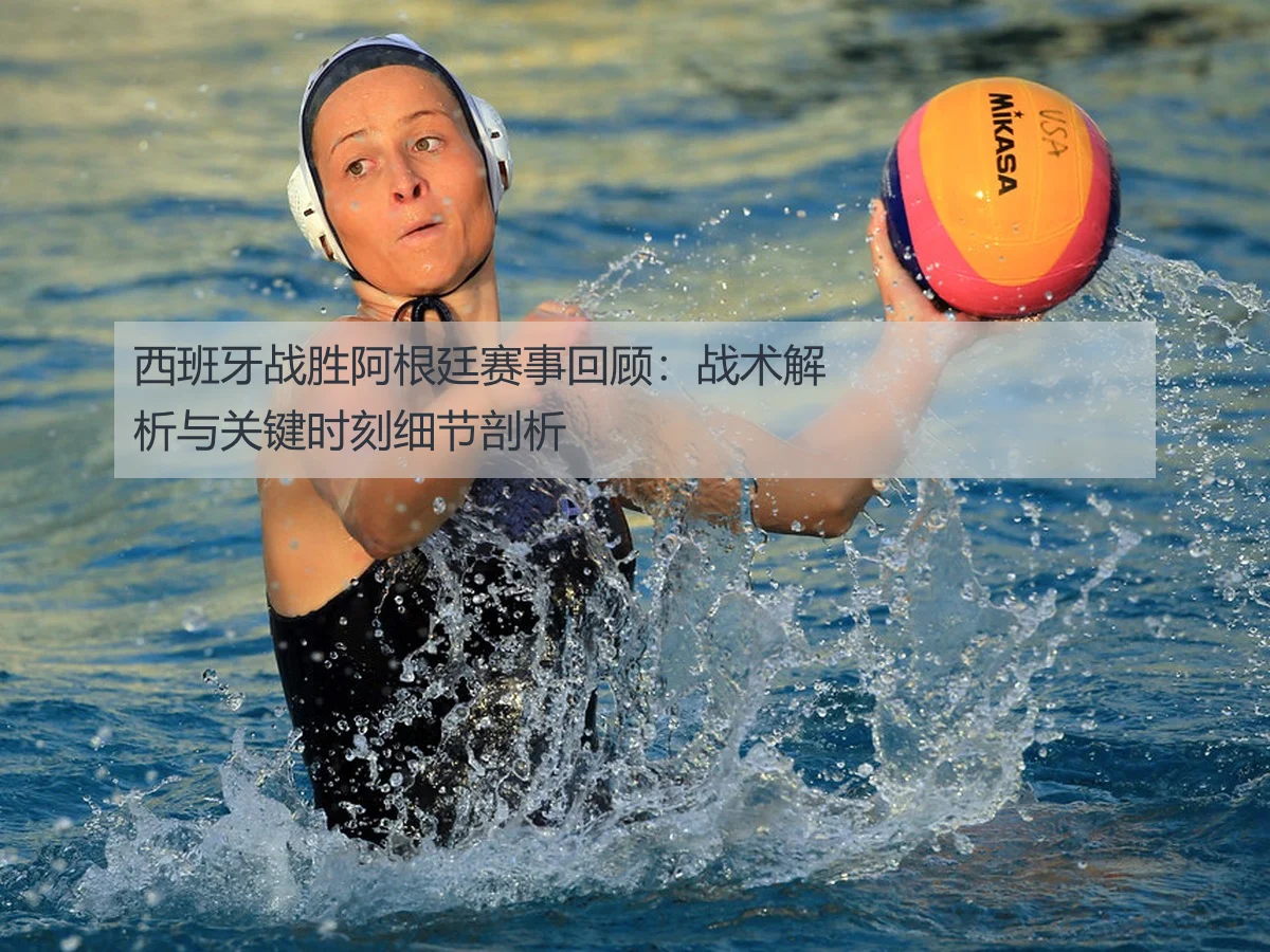 西班牙战胜阿根廷赛事回顾:战术解析与关键时刻细节剖析