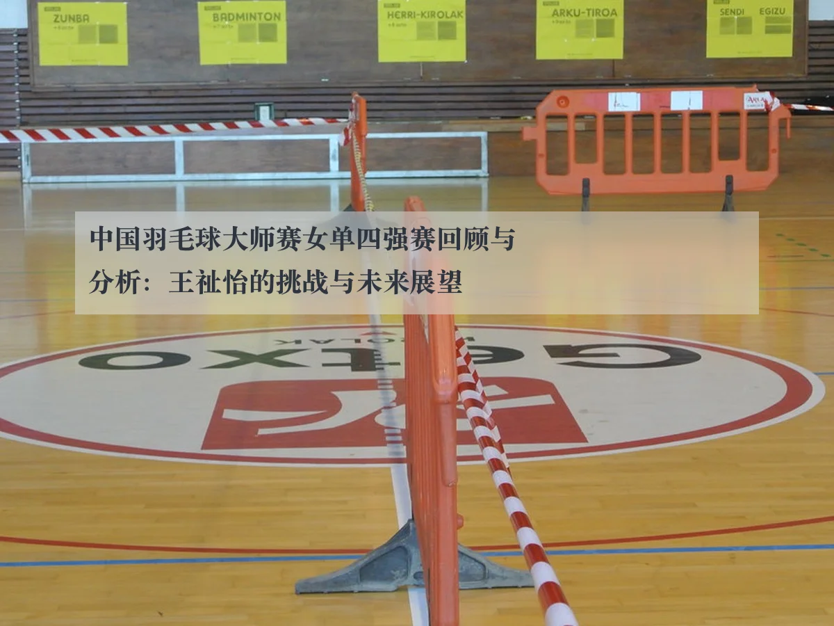 中国羽毛球大师赛女单四强赛回顾与分析:王祉怡的挑战与未来展望