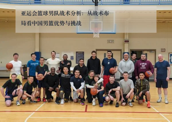 亚运会篮球男队战术分析:从战术布局看中国男篮优势与挑战